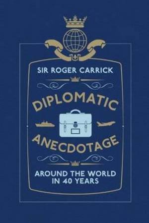 Diplomatic Anecdotage: Around the World in 40 Years by Sir Roger Carrick