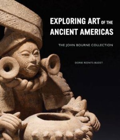 Exploring Art of the Ancient Americas: The John Bourne Collection by REENTS-BUDET DORIE