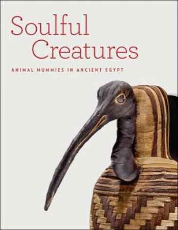 Soulful Creatures: Animal Mummies in Ancient Egypt by BARBASH AND BRUNO BLEIBERG