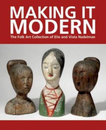 Making it Modern: The Folk Art Collection of Elie and Viola Nadelman by HOFER / OLSON