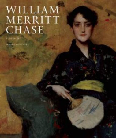 William Merritt Chase: A Life in Art by ALICIA G LONGWELL