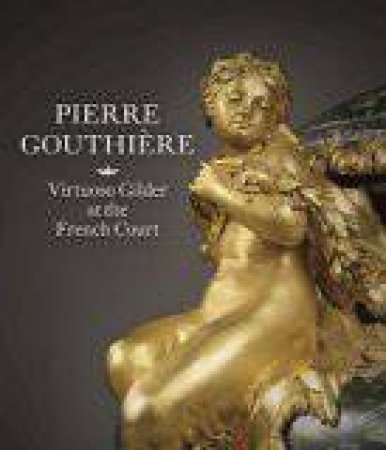 Pierre Gouthiere: Virtuoso Gilder at the French Court by BAULEZ / VIGNON