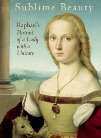 Sublime Beauty: Raphael's Portrait of a Lady with a Unicorn by BELL / SHAY-MILLEA / WOLK-SIMON