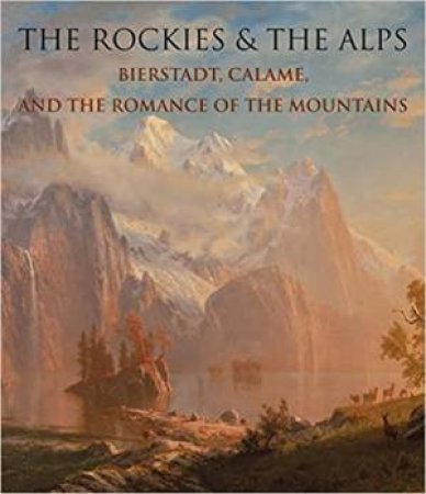 Rockies And The Alps: Bierstadt, Calame And The Romance Of The Mountains by Katherine Manthorne & Tricia Laughlin Bloom