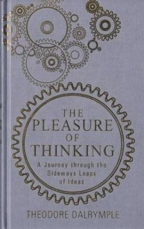 Pleasure Of Thinking: A Journey Through The Sideways Leaps Of Ideas by Theodore Dalrymple