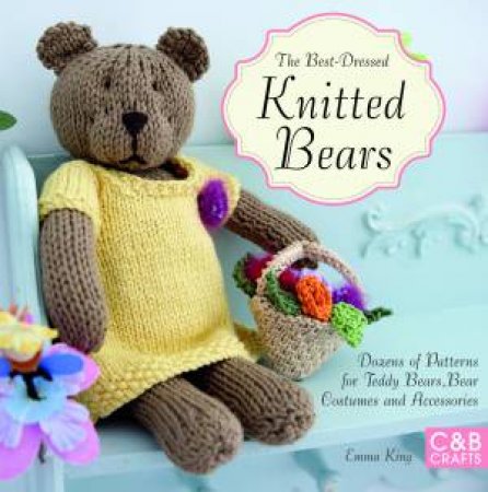 The Best-Dressed Knitted Bears: Dozens of Patterns for Teddy Bears, Bear Costumes and Accessories by Emma King