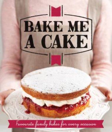 Bake Me a Cake: Scrumptious Bakes for Anytime, Any Place by Various