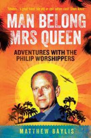 Man Belong Mrs Queen: My South Sea Adventures with the Philip Worshippers by BAYLIS MATTHEW