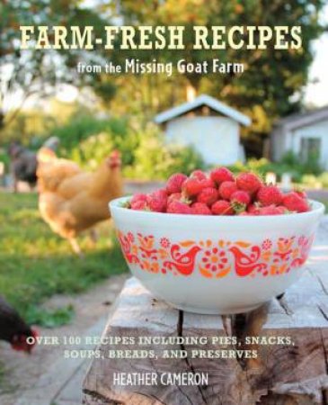 Farm-fresh Recipes from the Missing Goat Farm by Heather Cameron