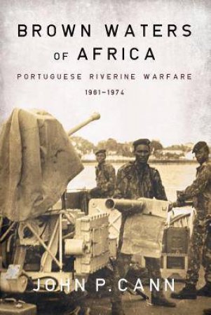 Brown Waters of Africa: Portugese Riverine Warfare 1961-1974 by JOHN P. CANN