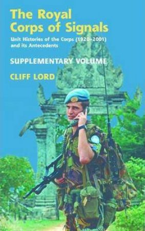 Royal Corps of Signals: Unit Histories of the Corps (1920-2001) and its Antecedents - Supplementary Volume by CLIFF LORD