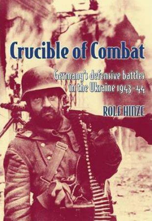 Crucible of Combat: Germany's Defensive Battles in the Ukraine 1943-44 by ROLF HINZE