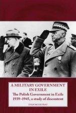 Military Government in Exile The Polish Government in Exile 19391945 a Study of Discontent