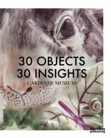 30 Objects 30 Insights: Gardiner Museum by GOTLIEB RACHEL     SOUMIS KAREN