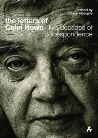 The Letters Of Colin Rowe: Five Decades Of Correspondence by Daniel Naegele & Anthony Eardley