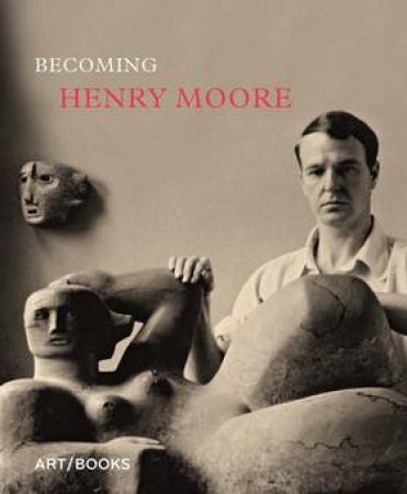 Becoming Henry Moore by edited by Hannah Higham