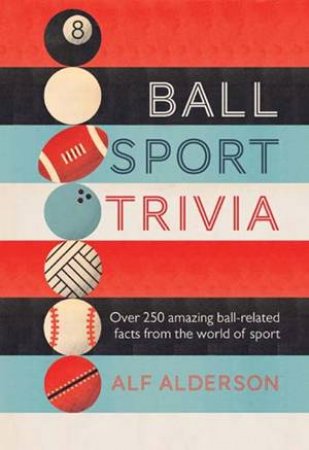 Ball Sport Trivia: Amazing Facts From The World Of Ball Sports by Alf Alderson