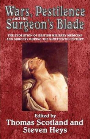 Wars, Pestilence and the Surgeon's Blade: The Evolution of British Military Medicine and Surgery During the Nineteenth Century by THOMAS SCOTLAND