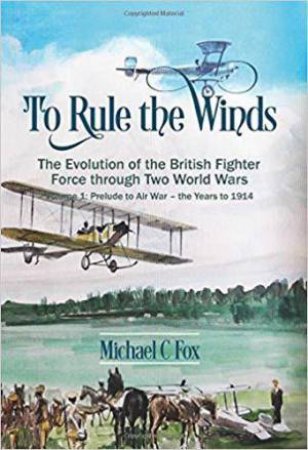 To Rule the Winds: The Evolution of the British Fighter Force Through Two World Wars Vol. 1 by MICHAEL C. FOX