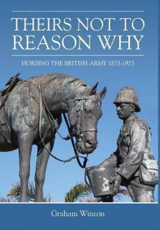 Theirs Not To Reason Why: Horsing the British Army 1875-1925 by GRAHAM WINTON