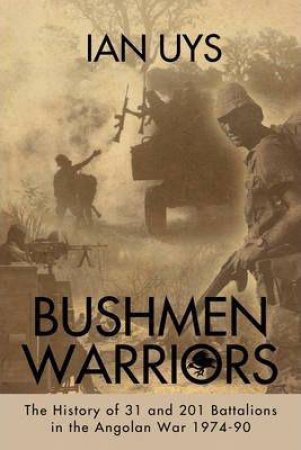 Bushmen Soldiers: The History of 31, 201 and 203 Battalions During the Border War 1974-90 by IAN UYS