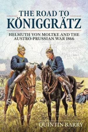 Road to Koniggratz: Helmuth von Moltke and the Austro-Prussian War 1866 by QUINTIN BARRY