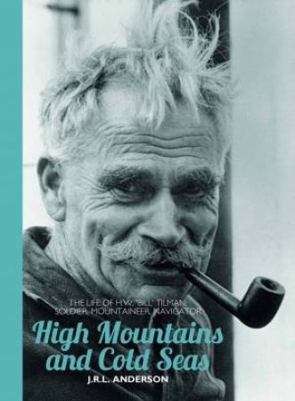 High Mountains And Cold Seas: The Life Of H.W. 'Bill' Tilman: Soldier, Mountaineer, Navigator by J. R. L. Anderson