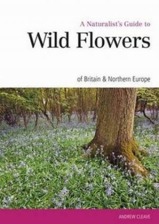 Naturalist's Guide to the Wild Flowers of Britain & Europe by Andrew Cleave