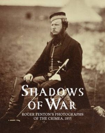 Shadows Of War: Roger Fenton's Photographs Of Crimea, 1855 by Sophie Gordon