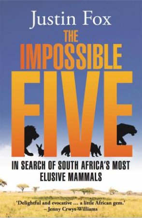 The Impossible Five: In Search Of South Africa's Most Elusive Mammals by Justin Fox