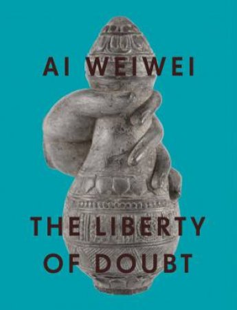 Ai Weiwei: The Liberty Of Doubt by Andrew Nairne