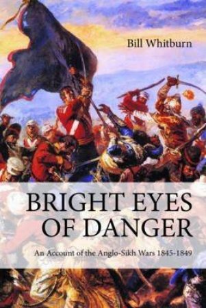 Bright Eyes of Danger: An Account of the Anglo-Sikh Wars 1845-1849 by BILL WHITBURN