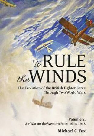 To Rule The Winds: Air War On The Western Front 1914-1918 by Michael C. Fox