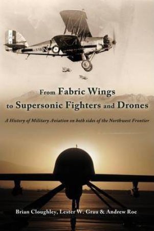 From Fabric Wings to Supersonic Fighters and Drones: A History of Military Aviation on Both Sides of the Northwest Frontier by BRIAN CLOUGHLEY