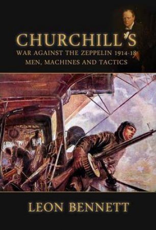 Churchill's War Against the Zeppelin 1914-18: Men, Machines and Tactics by LEON BENNETT