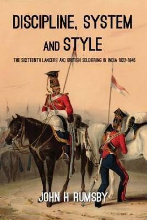 Discipline, System and Style: The Sixteenth Lancers and British Soldiering in India 1822-1846 by JOHN H. RUMSBY