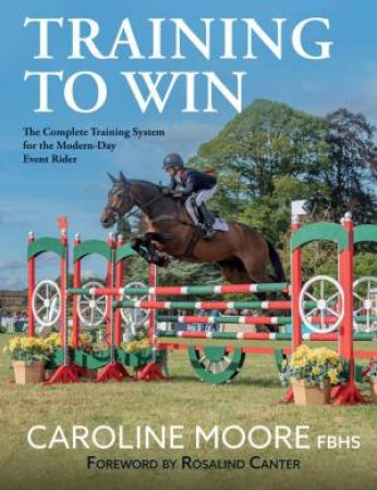 Training to Win: The Complete Training System for the Modern-Day Event Rider by CAROLINE MOORE