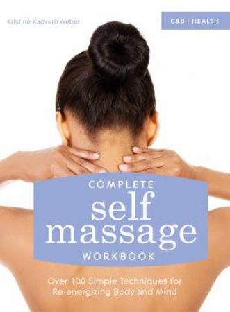 Complete Self Massage Workbook: Over 100 Simple Techniques for Re-energizing Body and Mind by Kristine Kaoverii Weber