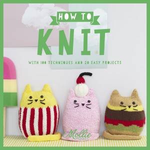 How to Knit: With 100 Techniques And 20 Easy Projects by Mollie Makes