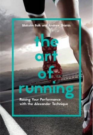 The Art of Running: Raising Your Performance with the AlexanderTechnique by Malcolm Balk & Andrew Shields