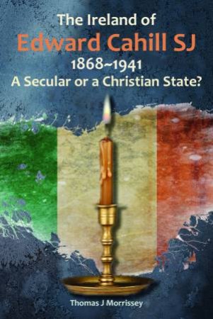 The Ireland Of Edward Cahill SJ 1868-1941 by Thomas J. Morrissey