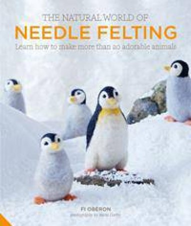 The Natural World Of Needle Felting: Learn How To Make More Than 20 Adorable Animals by Fi Oberon