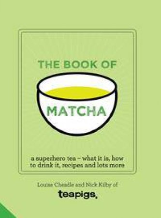 The Book Of Matcha: A Superhero Tea: What It Is, How To Drink It, Recipes And Lots More by Louise Cheadle & Nick Kilby