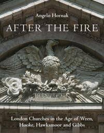 After The Fire: London Churches In The Age Of Wren, Hooke, Hawksmoor And Gibbs by Angelo Hornak