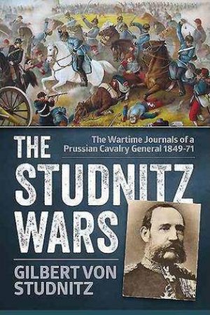 Studnitz Wars: The Wartime Journals of a Prussian Cavalry General 1849-71 by GILBERT VON STUDNITZ