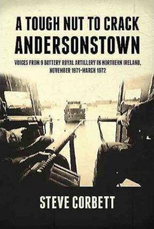 Tough Nut To Crack, Andersonstown: Voices from 9 Battery Royal Artillery in Northern Ireland, November 1971-March 1972 by STEVE CORBETT