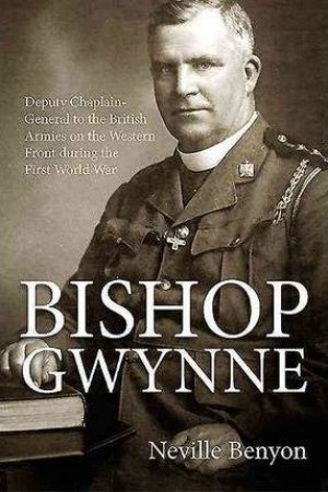 Bishop Gwynne: Deputy Chaplain-General To The British Armies On The Western Front During The First World War by Neville Benyon