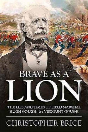 Brave as a Lion: The Life and Times of Field Marshal Hugh Gough, 1st Viscount Gough by CHRISTOPHER BRICE