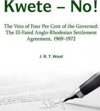 Kwete, No!: The Veto of Four Per Cent of the Governed: The Ill-Fated Anglo-Rhodesian Settlement Agreement, 1969-1972 by RICHARD WOOD