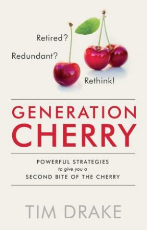 Generation Cherry: Retired? Redundant? Rethink! Powerful Strategies to Give You a Second Bite of the Cherry by TIM DRAKE